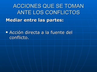 ACCIONES QUE SE TOMAN ANTE LOS CONFLICTOS Mediar entre las partes: Acción directa a la fuente del conflicto. 