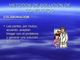 METODOS DE SOLUCION DE CONFLICTOS COLABORACION Las partes, por mutuo, acuerdo, aceptan bregar con el problema y generar una soluci ón aceptable. 