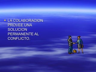 LA COLABORACION PROVEE UNA SOLUCION PERMANENTE AL CONFLICTO. 