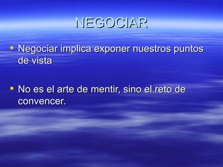 NEGOCIAR Negociar implica exponer nuestros puntos de vista No es el arte de mentir, sino el reto de convencer. 