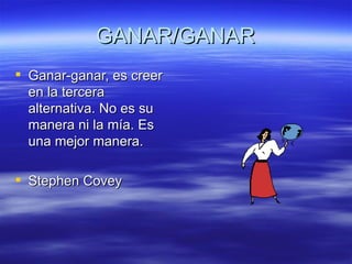 GANAR/GANAR Ganar-ganar, es creer en la tercera alternativa. No es su manera ni la m ía. Es una mejor manera. Stephen Covey 
