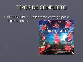 TIPOS DE CONFLICTO INTERGRUPAL:  Desacuerdo entre grupos o departamentos 