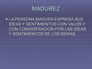 MADUREZ LA PERSONA MADURA EXPRESA SUS IDEAS Y SENTIMIENTOS CON VALOR Y CON CONSIDERACION POR LAS IDEAS Y SENTIMIENTOS DE LOS DEMAS. 