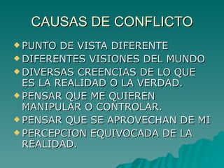 CAUSAS DE CONFLICTO PUNTO DE VISTA DIFERENTE DIFERENTES VISIONES DEL MUNDO DIVERSAS CREENCIAS DE LO QUE ES LA REALIDAD O LA VERDAD. PENSAR QUE ME QUIEREN MANIPULAR O CONTROLAR. PENSAR QUE SE APROVECHAN DE MI PERCEPCION EQUIVOCADA DE LA REALIDAD. 