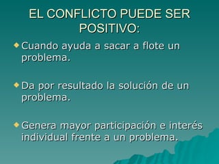 EL CONFLICTO PUEDE SER POSITIVO: Cuando ayuda a sacar a flote un problema. Da por resultado la solución de un problema. Genera mayor participación e interés individual frente a un problema. 