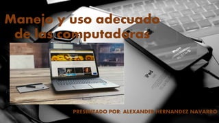 Manejo y uso adecuado
de las computadoras
PRESENTADO POR: ALEXANDER HERNANDEZ NAVARRO
 