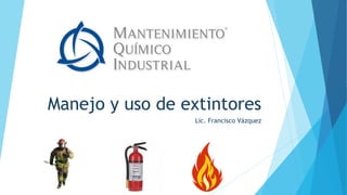 Manejo y uso de extintores
Lic. Francisco Vázquez
 