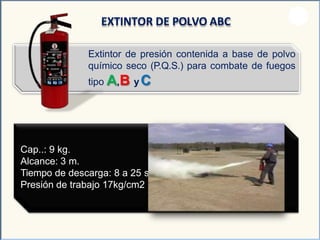 Extintor de presión contenida a base de polvo
químico seco (P.Q.S.) para combate de fuegos
tipo A,B yC
EXTINTOR DE POLVO ABC
.
Cap..: 9 kg.
Alcance: 3 m.
Tiempo de descarga: 8 a 25 s
Presión de trabajo 17kg/cm2
 