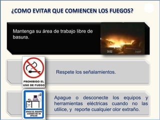 Mantenga su área de trabajo libre de
basura.
¿COMO EVITAR QUE COMIENCEN LOS FUEGOS?
Respete los señalamientos.
Apague o
herramientas
desconecte los equipos y
eléctricas cuando no las
utilice, y reporte cualquier olor extraño.
 