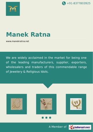 +91-8377803925
A Member of
Manek Ratna
www.manekratna.net
We are widely acclaimed in the market for being one
of the leading manufacturers, supplier, exporters,
wholesalers and traders of this commendable range
of Jewelery & Religious Idols.
 