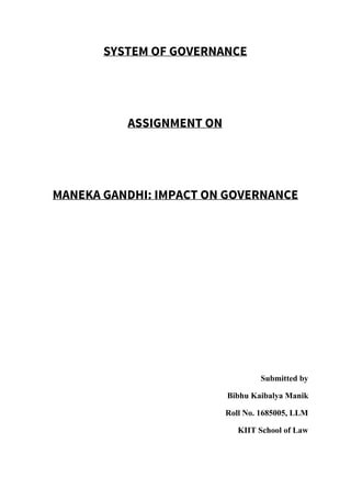 SYSTEM OF GOVERNANCE
ASSIGNMENT ON
MANEKA GANDHI: IMPACT ON GOVERNANCE
 
 
 
 
 
 
 
 
Submitted by 
Bibhu Kaibalya Manik 
Roll No. 1685005, LLM 
KIIT School of Law 
 