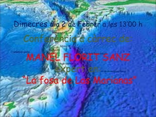 Dimecres  dia 2 de Febrer a les 13’00 h Conferència a càrrec de: MANEL FLORIT SANZ expert en: “ La fosa de Las Marianas” 