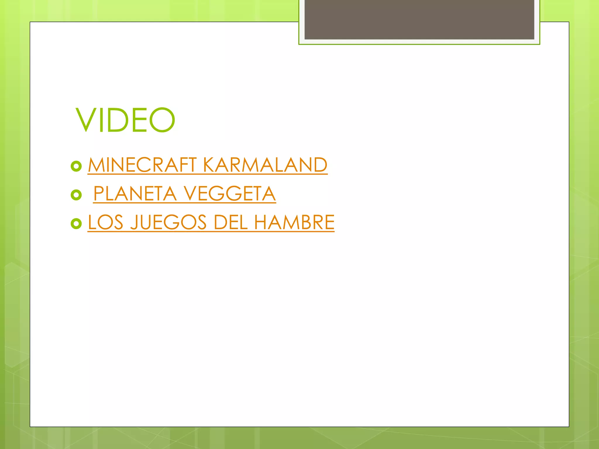 VIDEO
MINECRAFT KARMALAND
PLANETA VEGGETA
LOS JUEGOS DEL HAMBRE