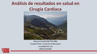Análisis de resultados en salud en
Cirugía Cardiaca
Manuel Castellá MD PhD MBA
Hospital Clínic, University of Barcelona
mcaste@clinic.cat
@MCastellaMD
 