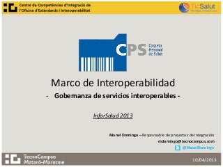 Marco de Interoperabilidad
- Gobernanza de servicios interoperables -
InforSalud 2013
Manel Domingo – Responsable de proyectos de integración
mdomingo@tecnocampus.com
@ManelDomingo
10/04/2013
 