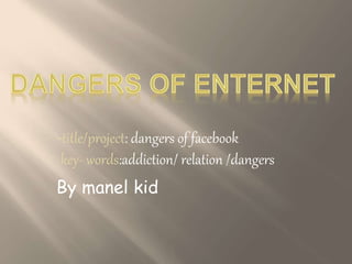 -title/project: dangers of facebook
-key- words:addiction/ relation /dangers
By manel kid
 