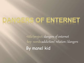 -title/project: dangers of enternet
-key- words:addiction/ relation /dangers
By manel kid
 