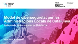 Manel Herrer, Novembre 2021
Model de ciberseguretat per les
Administracions Locals de Catalunya
Agència de Ciberseguretat de Catalunya
 