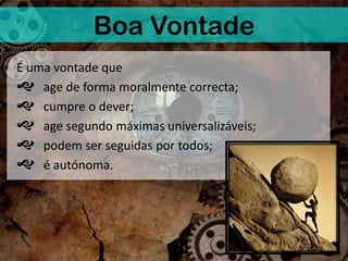 Boa Vontade
É uma vontade que
 age de forma moralmente correcta;
 cumpre o dever;
 age segundo máximas universalizáveis;
 podem ser seguidas por todos;
 é autónoma.
 