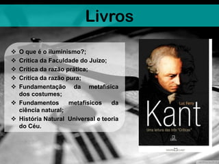Livros
 O que é o iluminismo?;
 Crítica da Faculdade do Juízo;
 Crítica da razão prática;
 Crítica da razão pura;
 Fundamentação da metafísica
dos costumes;
 Fundamentos metafísicos da
ciência natural;
 História Natural Universal e teoria
do Céu.
 
