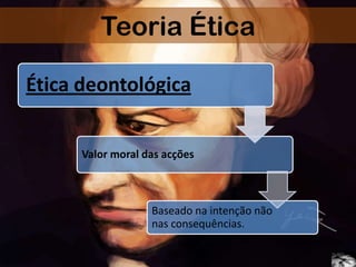 Teoria Ética
Ética deontológica
Valor moral das acções
Baseado na intenção não
nas consequências.
 