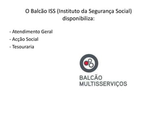 O Balcão ISS (Instituto da Segurança Social)
                      disponibiliza:

- Atendimento Geral
- Acção Social
- Tesouraria
 