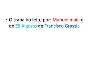 • O trabalho feito por: Manuel maia e
  de Zê Algosto de Francisco Grassia
 