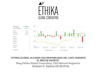 “ETHIKA GLOBAL ALCANZA UNA RENTABILIDAD DEL 4.95% DURANTE
EL MES DE AGOSTO”
Blog Ethika Global Consulting, CEO Manuel Nogueron
Abraham E. Galarza (02.09.2016)
 