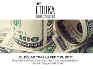 “EL DÓLAR TRAS LA FED Y EL BOJ”
Blog Ethika Global Consulting, CEO Manel Nogueron Resalt
Gerardo Ortega (22.09.2016)
 