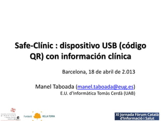 Safe-Clínic : dispositivo USB (código
QR) con información clínica
Barcelona, 18 de abril de 2.013
Manel Taboada (manel.taboada@eug.es)
E.U. d’Informàtica Tomàs Cerdà (UAB)
 
