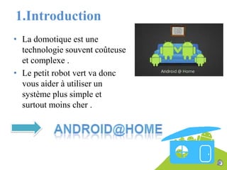 1.Introduction
• La domotique est une
technologie souvent coûteuse
et complexe .
• Le petit robot vert va donc
vous aider à utiliser un
système plus simple et
surtout moins cher .

 