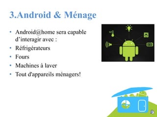 3.Android & Ménage
• Android@home sera capable
d’interagir avec :
• Réfrigérateurs
• Fours
• Machines à laver
• Tout d'appareils ménagers!

 