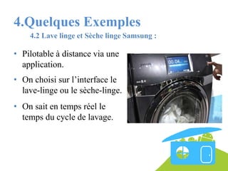 4.Quelques Exemples
4.2 Lave linge et Sèche linge Samsung :

• Pilotable à distance via une
application.
• On choisi sur l’interface le
lave-linge ou le sèche-linge.
• On sait en temps réel le
temps du cycle de lavage.

 