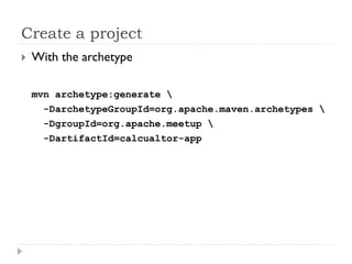 Create a project
   With the archetype

    mvn archetype:generate 
      -DarchetypeGroupId=org.apache.maven.archetypes 
      -DgroupId=org.apache.meetup 
      -DartifactId=calcualtor-app
 