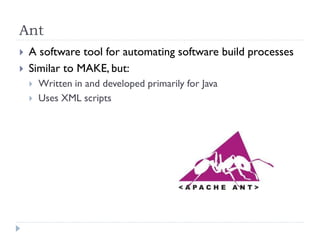 Ant
   A software tool for automating software build processes
   Similar to MAKE, but:
       Written in and developed primarily for Java
       Uses XML scripts
 