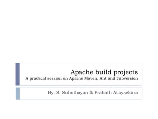 Apache build projects
A practical session on Apache Maven, Ant and Subversion


          By. S. Suhothayan & Prabath Abaysekara
 