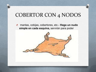 COBERTOR CON 4 NODOS
O mantas, cobijas, cobertores, etc.- Haga un nudo
simple en cada esquina, servirán para poder
asirnos (agarrar) una persona de cada esquina y
efectuar su traslado.
 