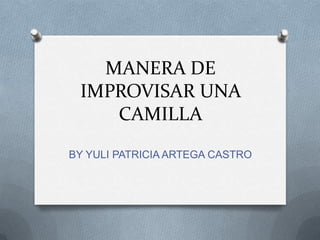 MANERA DE
IMPROVISAR UNA
CAMILLA
BY YULI PATRICIA ARTEGA CASTRO
 