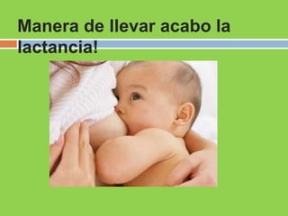Manera de llevar acabo la
lactancia!
 