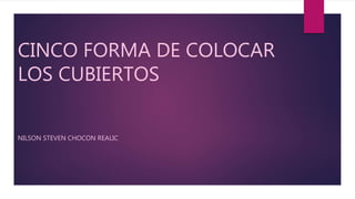 CINCO FORMA DE COLOCAR
LOS CUBIERTOS
NILSON STEVEN CHOCON REALIC
 