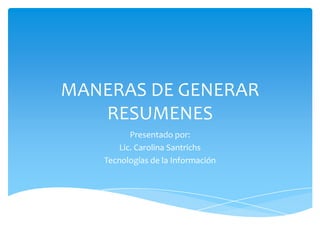 MANERAS DE GENERAR RESUMENES  Presentado por: Lic. Carolina Santrichs Tecnologías de la Información 