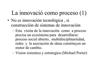 La innovació como proceso  (1) <ul><li>No es innovación tecnológica , si  construcción de sistemas de innovación </li></ul...