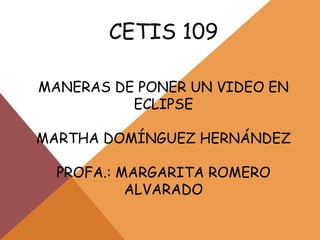 CETIS 109
MANERAS DE PONER UN VIDEO EN
ECLIPSE
MARTHA DOMÍNGUEZ HERNÁNDEZ
PROFA.: MARGARITA ROMERO
ALVARADO
 