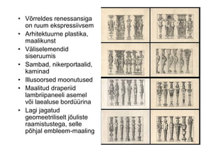 • Võrreldes renessansiga
  on ruum ekspressiivsem
• Arhitektuurne plastika,
  maalikunst
• Väliselemendid
  siseruumis
• Sambad, nikerportaalid,
  kaminad
• Illusoorsed moonutused
• Maalitud draperiid
  lambriipaneeli asemel
  või laealuse bordüürina
• Lagi jagatud
  geomeetriliselt jõuliste
  raamistustega, selle
  põhjal embleem-maaling
 