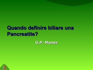 Quando definire biliare unaQuando definire biliare una
Pancreatite?Pancreatite?
G.P. ManesG.P. Manes
 