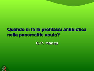 Quando si fa la profilassi antibiotica nella pancreatite acuta? G.P. Manes 