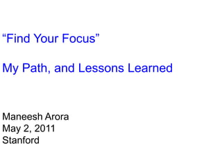 “Find Your Focus” My Path, and Lessons Learned ManeeshArora May 2, 2011 Stanford 