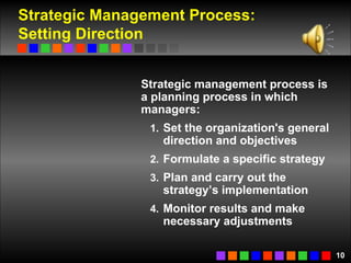 Strategic Management Process:  Setting Direction Strategic management process is a planning process in which managers: Set the organization's general direction and objectives Formulate a specific strategy Plan and carry out the strategy’s implementation Monitor results and make necessary adjustments   