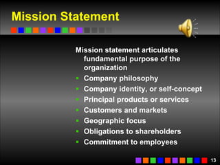 Mission Statement Mission statement articulates fundamental purpose of the organization Company philosophy Company identity, or self-concept Principal products or services Customers and markets Geographic focus Obligations to shareholders Commitment to employees 