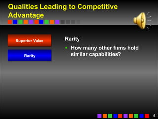 Qualities Leading to Competitive Advantage Rarity How many other firms hold similar capabilities? Superior Value Rarity 